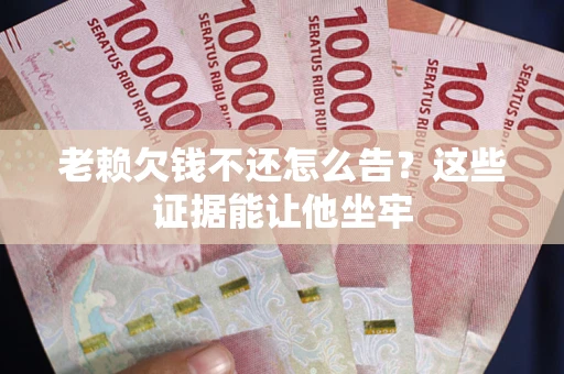 武汉老赖欠钱不还怎么告？这些证据能让他坐牢