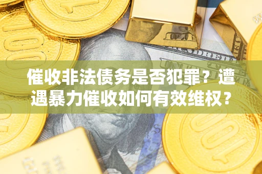 武汉催收非法债务是否犯罪?遭遇暴力催收如何有效维权? 武汉催收非法债务是否犯罪?遭遇暴力催收如何有效维权?