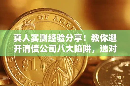 武汉真人实测经验分享！教你避开清债公司八大陷阱，选对机构少走十年弯路