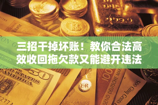 武汉三招干掉坏账！教你合法高效收回拖欠款又能避开违法雷区