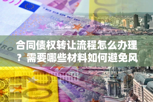 武汉合同债权转让流程怎么办理？需要哪些材料如何避免风险？