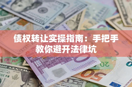 武汉债权转让实操指南：手把手教你避开法律坑