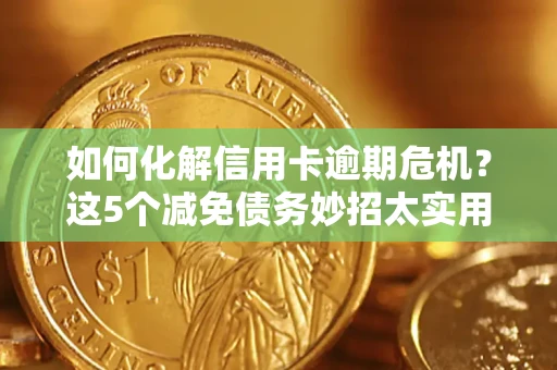 武汉如何化解信用卡逾期危机？这5个减免债务妙招太实用