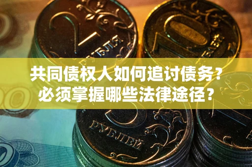 武汉共同债权人如何追讨债务？必须掌握哪些法律途径？