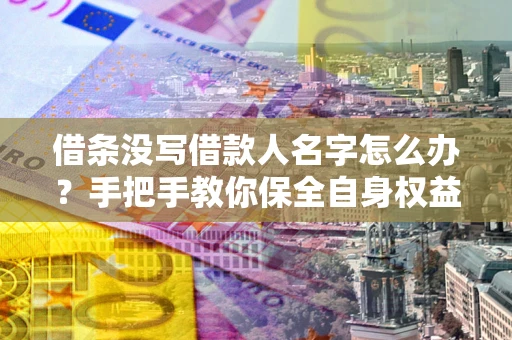 武汉借条没写借款人名字怎么办？手把手教你保全自身权益