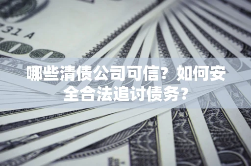武汉哪些清债公司可信？如何安全合法追讨债务？