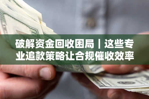 武汉破解资金回收困局｜这些专业追款策略让合规催收效率翻倍