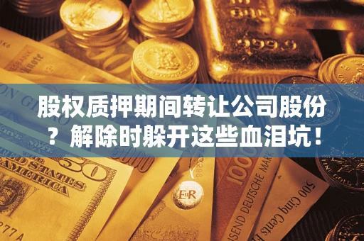 武汉股权质押期间转让公司股份？解除时躲开这些血泪坑！