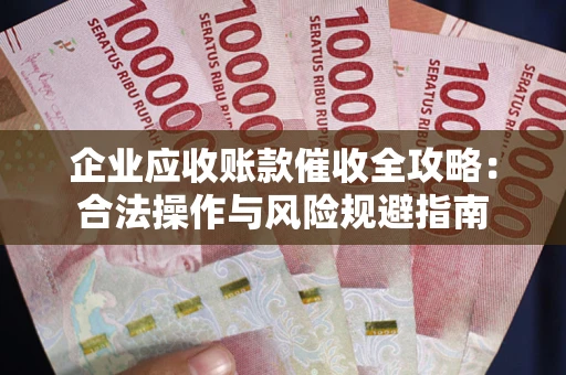武汉企业应收账款催收全攻略：合法操作与风险规避指南
