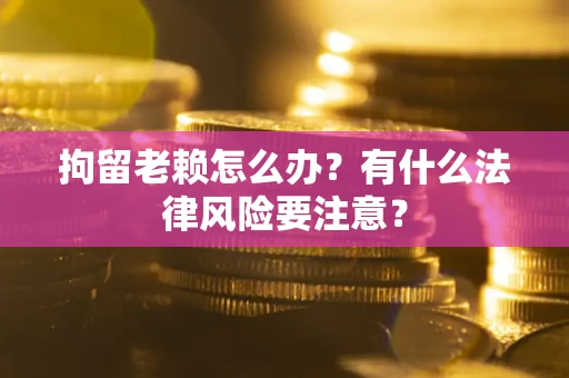 武汉拘留老赖怎么办？有什么法律风险要注意？