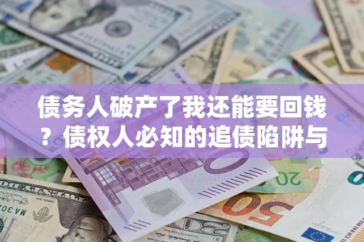 武汉债务人破产了我还能要回钱？债权人必知的追债陷阱与破局之道