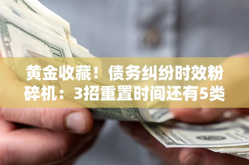 武汉黄金收藏！债务纠纷时效粉碎机：3招重置时间还有5类不设年限的特殊债务