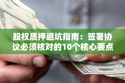 武汉股权质押避坑指南:签署协议必须核对的10个核心要点 武汉股权质押避坑指南:签署协议必须核对的10个核心要点