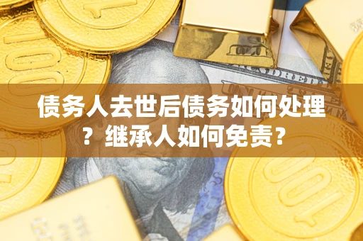 武汉债务人去世后债务如何处理？继承人如何免责？