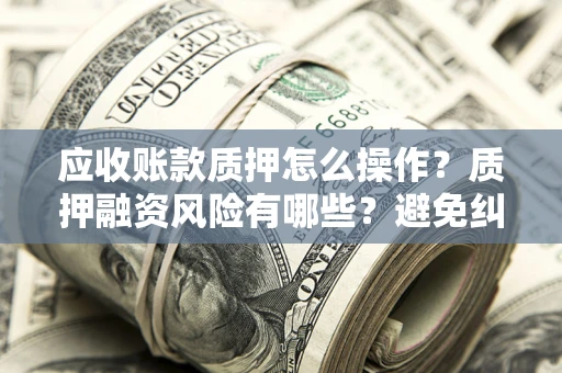 武汉应收账款质押怎么操作？质押融资风险有哪些？避免纠纷高效融资技巧