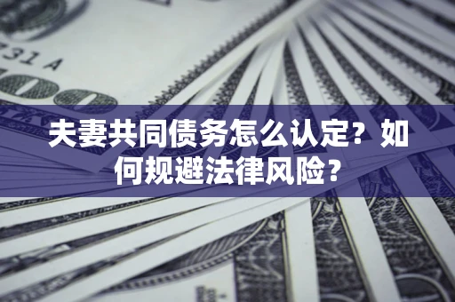 武汉夫妻共同债务怎么认定？如何规避法律风险？