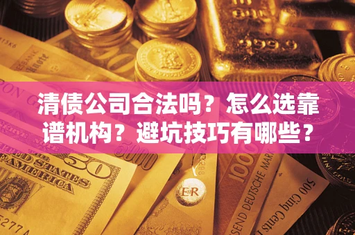 武汉清债公司合法吗？怎么选靠谱机构？避坑技巧有哪些？