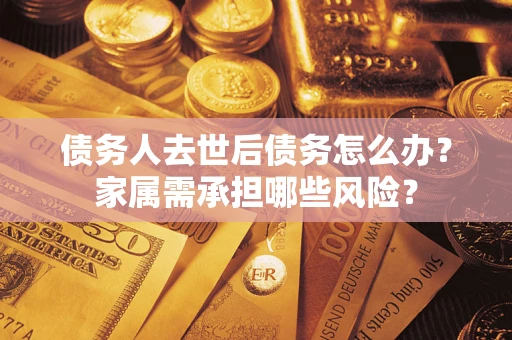 武汉债务人去世后债务怎么办？家属需承担哪些风险？