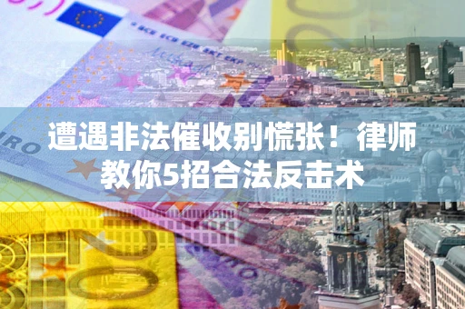 武汉遭遇非法催收别慌张！律师教你5招合法反击术
