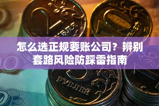 武汉怎么选正规要账公司？辨别套路风险防踩雷指南