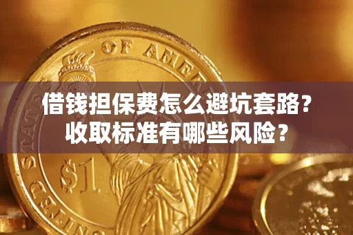 武汉借钱担保费怎么避坑套路?收取标准有哪些风险? 武汉借钱担保费怎么避坑套路?收取标准有哪些风险?