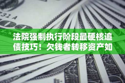 武汉法院强制执行阶段最硬核追债技巧！欠钱者转移资产如何破解？