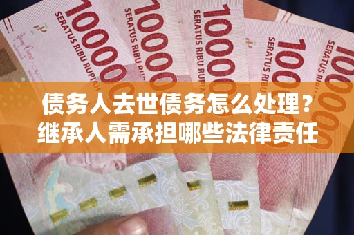 武汉债务人去世债务怎么处理？继承人需承担哪些法律责任？