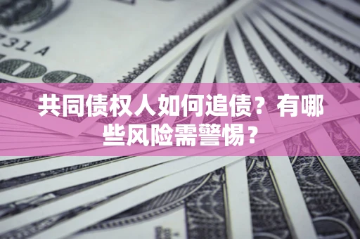 武汉共同债权人如何追债？有哪些风险需警惕？