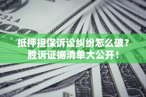 武汉抵押担保诉讼纠纷怎么破？胜诉证据清单大公开！