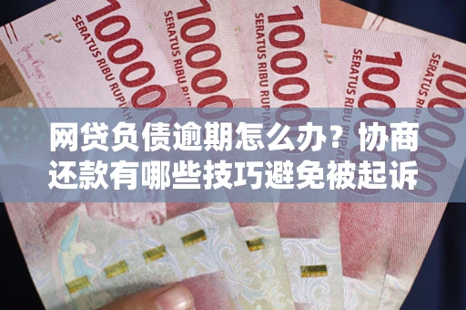 武汉网贷负债逾期怎么办？协商还款有哪些技巧避免被起诉？