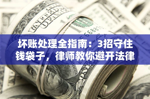 武汉坏账处理全指南：3招守住钱袋子，律师教你避开法律雷区