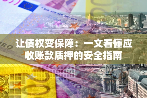 武汉让债权变保障：一文看懂应收账款质押的安全指南