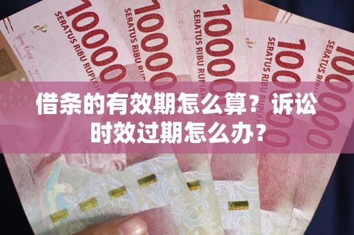 武汉借条的有效期怎么算？诉讼时效过期怎么办？