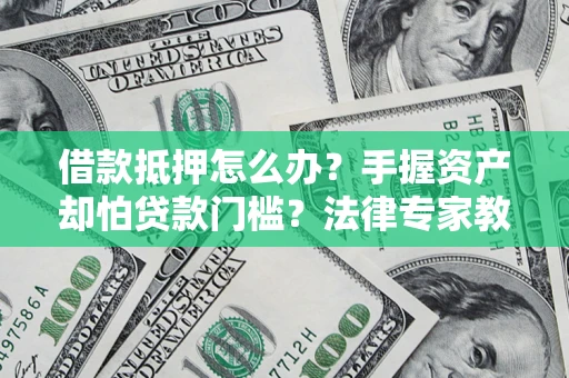 武汉借款抵押怎么办？手握资产却怕贷款门槛？法律专家教你办抵押不踩坑
