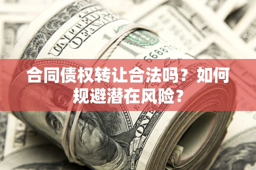 武汉合同债权转让合法吗?如何规避潜在风险? 武汉合同债权转让合法吗?如何规避潜在风险?