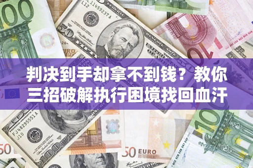 武汉判决到手却拿不到钱？教你三招破解执行困境找回血汗钱