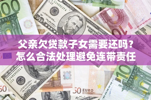 武汉父亲欠贷款子女需要还吗？怎么合法处理避免连带责任？
