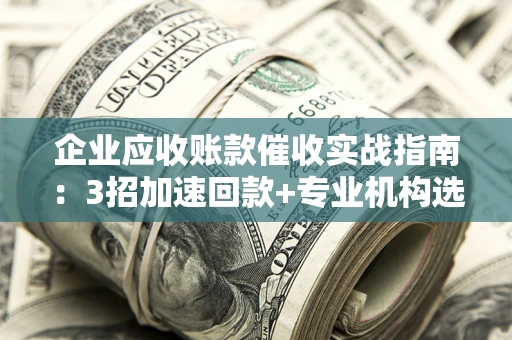武汉企业应收账款催收实战指南：3招加速回款+专业机构选择避坑