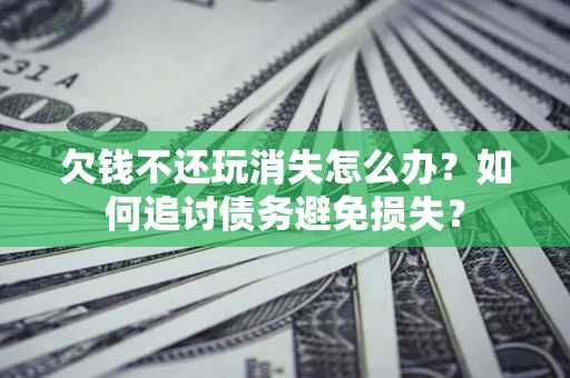武汉欠钱不还玩消失怎么办？如何追讨债务避免损失？