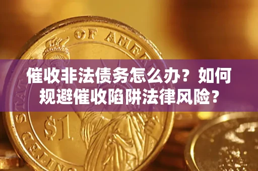 武汉催收非法债务怎么办？如何规避催收陷阱法律风险？