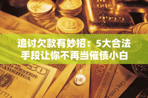 武汉追讨欠款有妙招：5大合法手段让你不再当催债小白