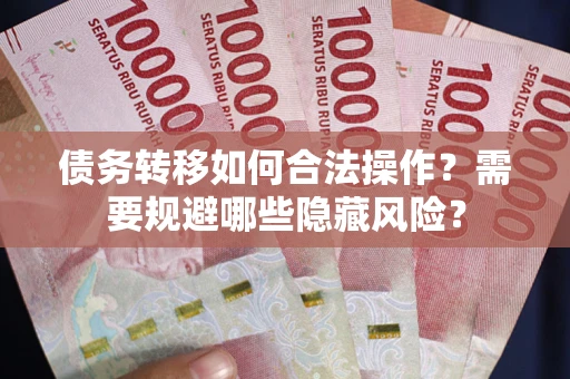 武汉债务转移如何合法操作？需要规避哪些隐藏风险？