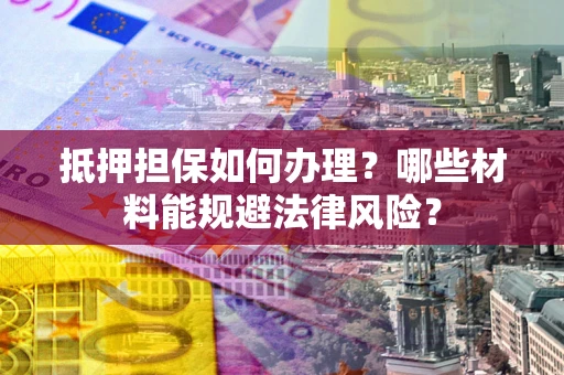 武汉抵押担保如何办理？哪些材料能规避法律风险？