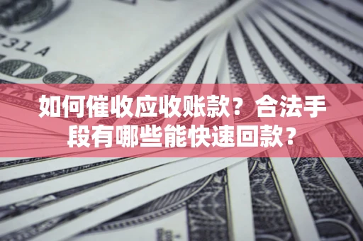 武汉如何催收应收账款？合法手段有哪些能快速回款？