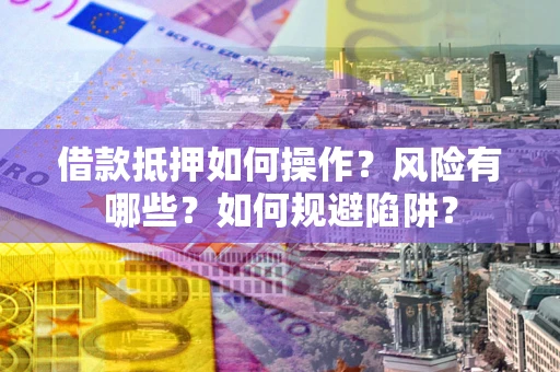 武汉借款抵押如何操作?风险有哪些?如何规避陷阱? 武汉借款抵押如何操作?风险有哪些?如何规避陷阱?