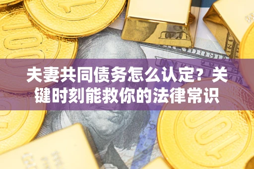 武汉夫妻共同债务怎么认定？关键时刻能救你的法律常识