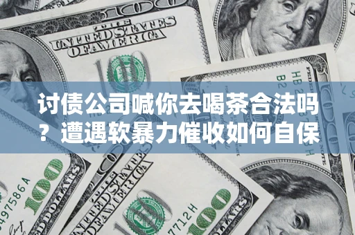 武汉讨债公司喊你去喝茶合法吗？遭遇软暴力催收如何自保？