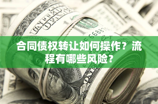 武汉合同债权转让如何操作？流程有哪些风险？