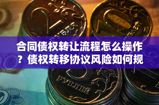 武汉合同债权转让流程怎么操作？债权转移协议风险如何规避？