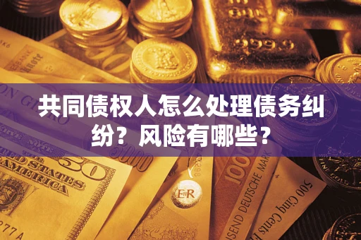 武汉共同债权人怎么处理债务纠纷？风险有哪些？